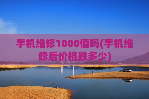 手机维修1000值吗(手机维修后价格跌多少)