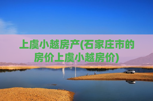 上虞小越房产(石家庄市的房价上虞小越房价)