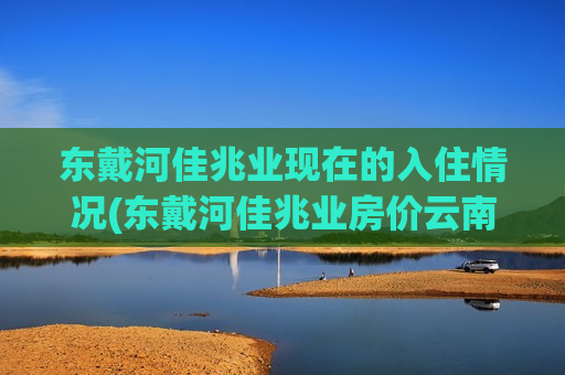 东戴河佳兆业现在的入住情况(东戴河佳兆业房价云南房价高吗)