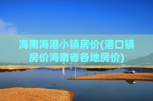 海南海港小镇房价(港口镇房价海南省各地房价)