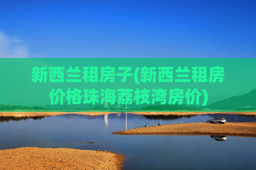 新西兰租房子(新西兰租房价格珠海荔枝湾房价)