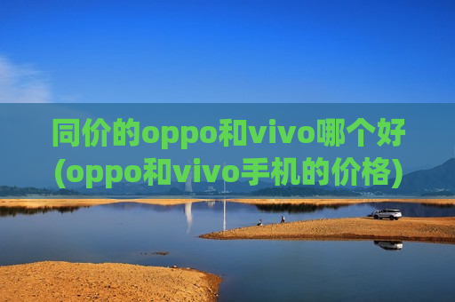 同价的oppo和vivo哪个好(oppo和vivo手机的价格)