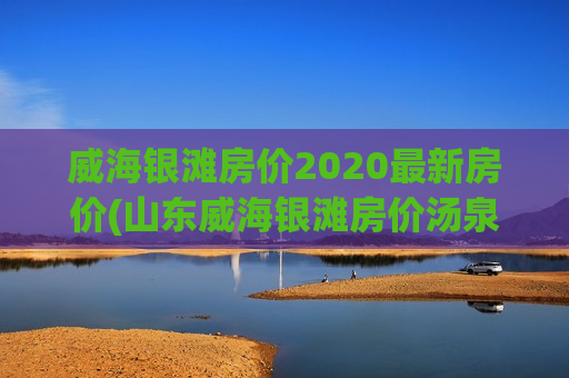 威海银滩房价2020最新房价(山东威海银滩房价汤泉房价)