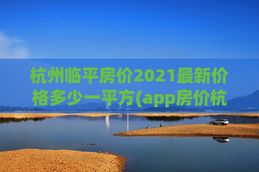 杭州临平房价2021最新价格多少一平方(app房价杭州临平房价多少)