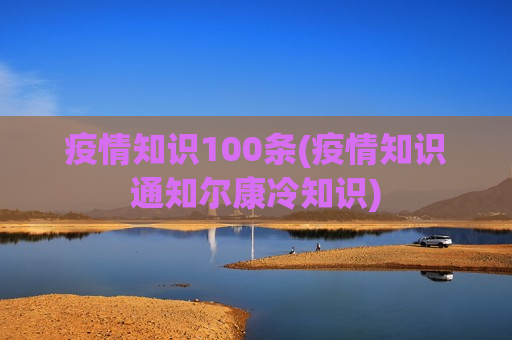 疫情知识100条(疫情知识通知尔康冷知识)