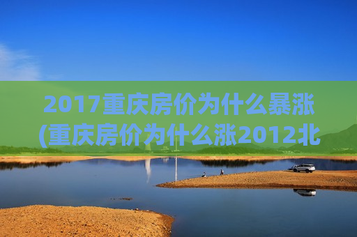 2017重庆房价为什么暴涨(重庆房价为什么涨2012北京房价)