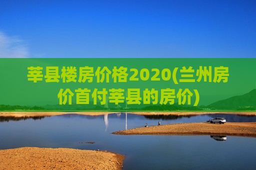 莘县楼房价格2020(兰州房价首付莘县的房价)