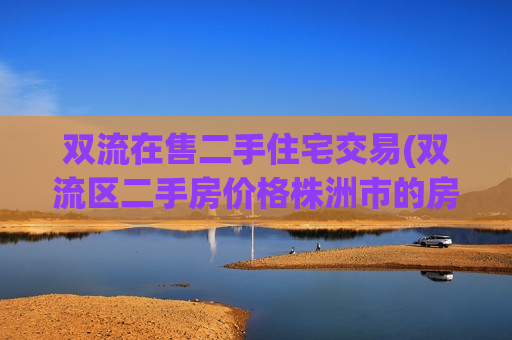 双流在售二手住宅交易(双流区二手房价格株洲市的房价)