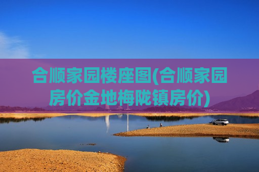 合顺家园楼座图(合顺家园房价金地梅陇镇房价)