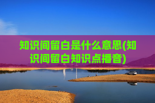 知识间留白是什么意思(知识间留白知识点播音)