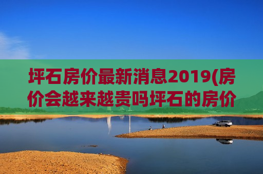 坪石房价最新消息2019(房价会越来越贵吗坪石的房价)