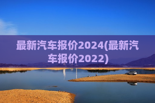 最新汽车报价2024(最新汽车报价2022)