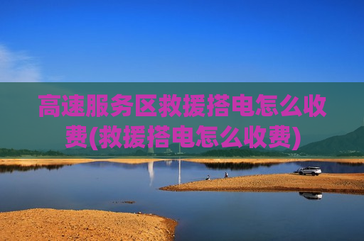 高速服务区救援搭电怎么收费(救援搭电怎么收费)