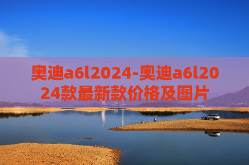 奥迪a6l2024-奥迪a6l2024款最新款价格及图片