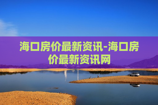 海口房价最新资讯-海口房价最新资讯网