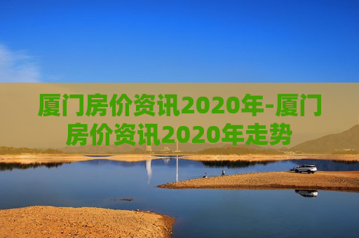 厦门房价资讯2020年-厦门房价资讯2020年走势