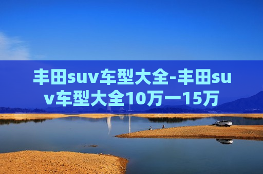 丰田suv车型大全-丰田suv车型大全10万一15万