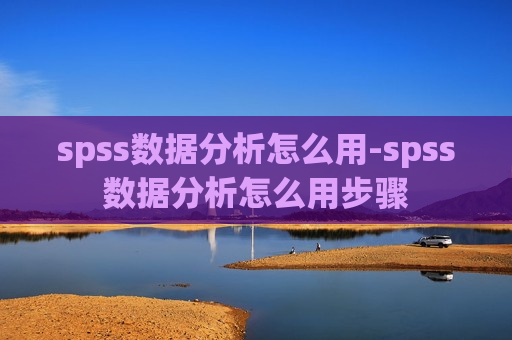 spss数据分析怎么用-spss数据分析怎么用步骤