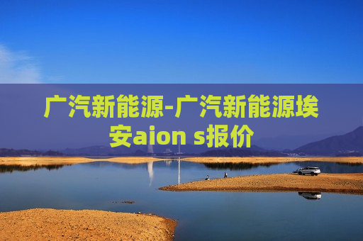 广汽新能源-广汽新能源埃安aion s报价