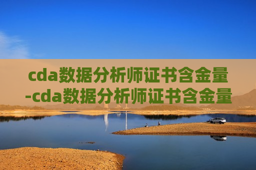 cda数据分析师证书含金量-cda数据分析师证书含金量高吗