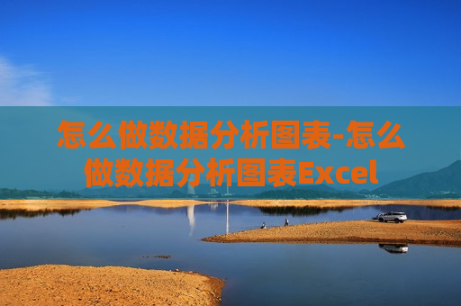 怎么做数据分析图表-怎么做数据分析图表Excel