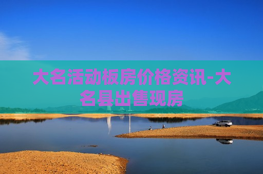 大名活动板房价格资讯-大名县出售现房