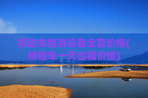 机动车检测设备全套价格(桥检车一天出租价格)