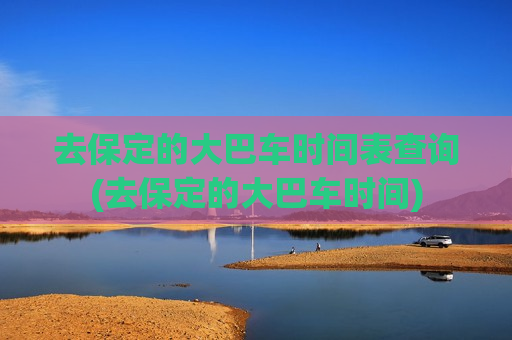 去保定的大巴车时间表查询(去保定的大巴车时间)