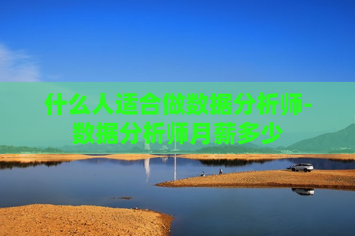 什么人适合做数据分析师-数据分析师月薪多少