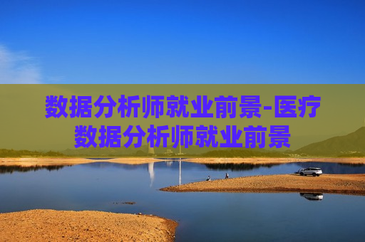 数据分析师就业前景-医疗数据分析师就业前景