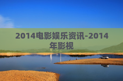 2014电影娱乐资讯-2014年影视