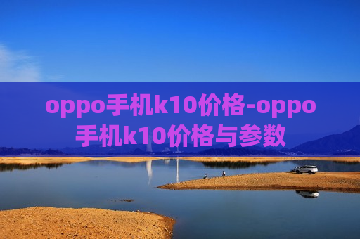 oppo手机k10价格-oppo手机k10价格与参数