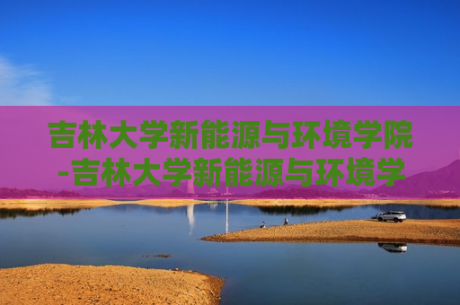 吉林大学新能源与环境学院-吉林大学新能源与环境学院官网