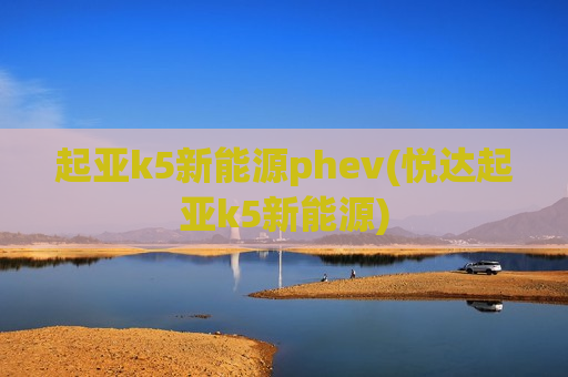 起亚k5新能源phev(悦达起亚k5新能源)