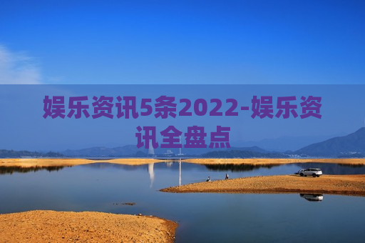 娱乐资讯5条2022-娱乐资讯全盘点