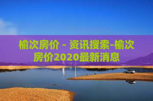 榆次房价 - 资讯搜索-榆次房价2020最新消息