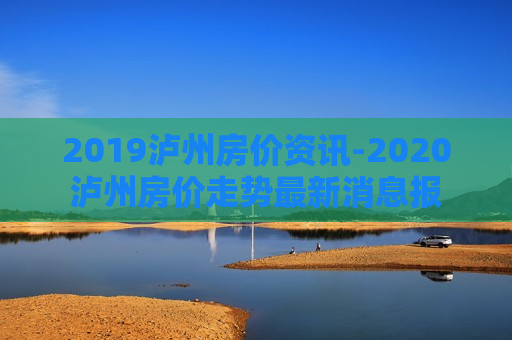 2019泸州房价资讯-2020泸州房价走势最新消息报