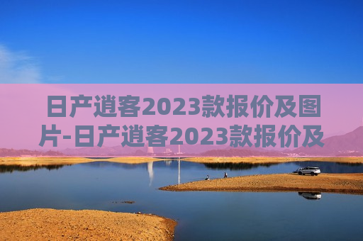 日产逍客2023款报价及图片-日产逍客2023款报价及图片大全