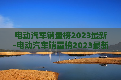 电动汽车销量榜2023最新-电动汽车销量榜2023最新5月