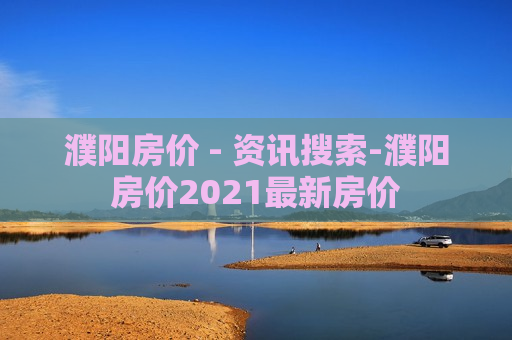 濮阳房价 - 资讯搜索-濮阳房价2021最新房价