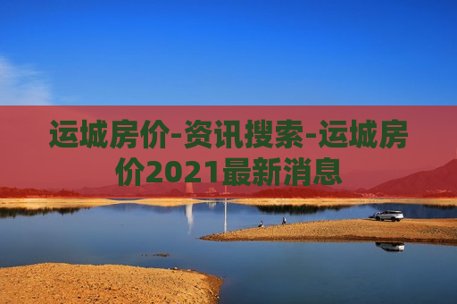 运城房价-资讯搜索-运城房价2021最新消息