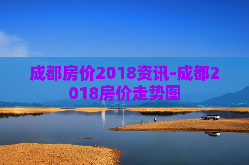 成都房价2018资讯-成都2018房价走势图