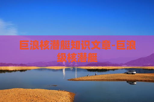 巨浪核潜艇知识文章-巨浪级核潜艇