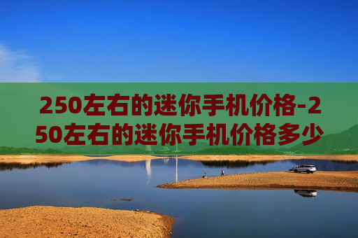 250左右的迷你手机价格-250左右的迷你手机价格多少