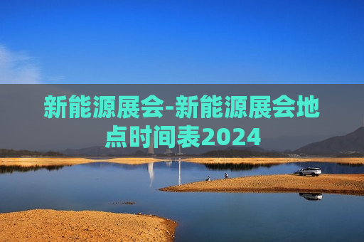 新能源展会-新能源展会地点时间表2024