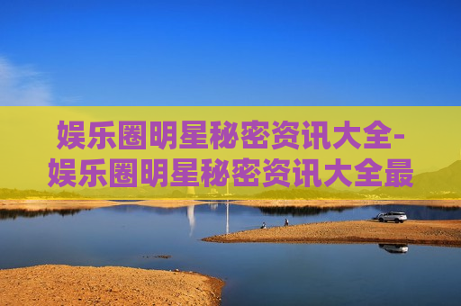 娱乐圈明星秘密资讯大全-娱乐圈明星秘密资讯大全最新