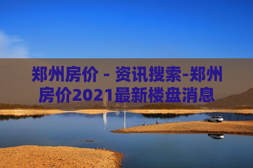 郑州房价 - 资讯搜索-郑州房价2021最新楼盘消息