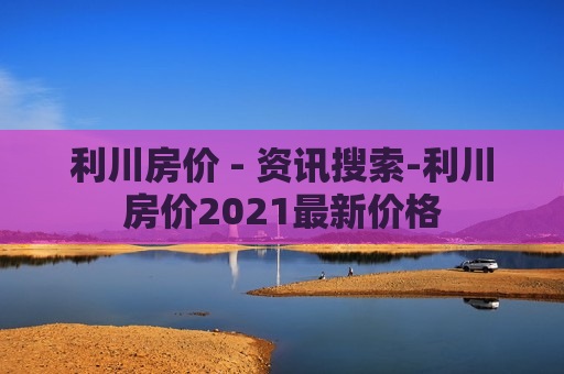 利川房价 - 资讯搜索-利川房价2021最新价格