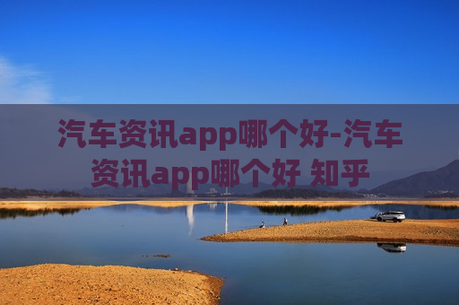 汽车资讯app哪个好-汽车资讯app哪个好 知乎