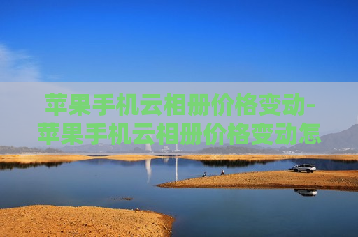 苹果手机云相册价格变动-苹果手机云相册价格变动怎么回事